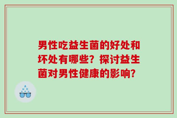 男性吃益生菌的好处和坏处有哪些？探讨益生菌对男性健康的影响？