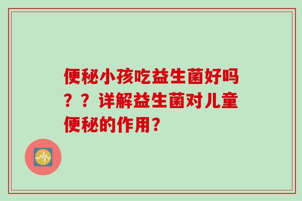 便秘小孩吃益生菌好吗？？详解益生菌对儿童便秘的作用？