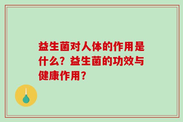 益生菌对人体的作用是什么？益生菌的功效与健康作用？