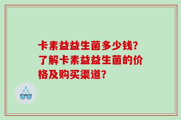卡素益益生菌多少钱？了解卡素益益生菌的价格及购买渠道？