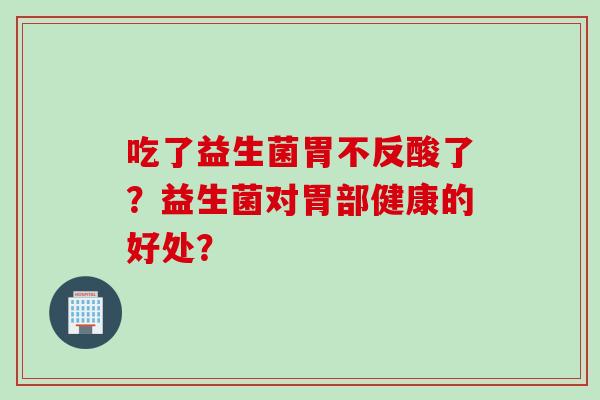 吃了益生菌胃不反酸了？益生菌对胃部健康的好处？