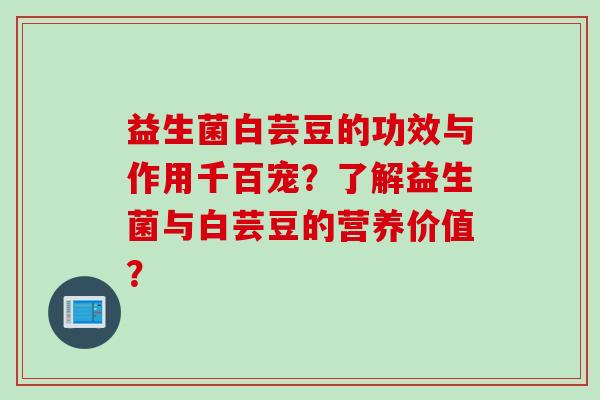 益生菌白芸豆的功效与作用千百宠？了解益生菌与白芸豆的营养价值？