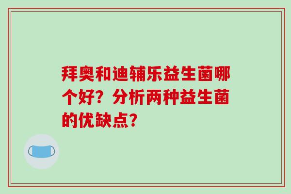 拜奥和迪辅乐益生菌哪个好？分析两种益生菌的优缺点？