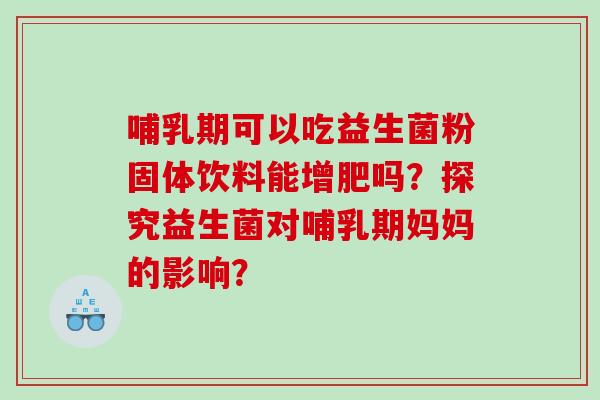 哺乳期可以吃益生菌粉固体饮料能增肥吗？探究益生菌对哺乳期妈妈的影响？