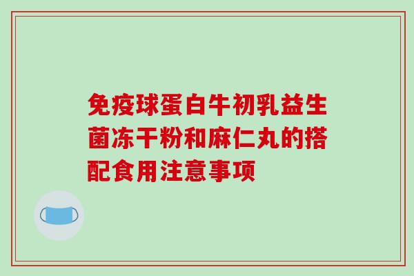 免疫球蛋白牛初乳益生菌冻干粉和麻仁丸的搭配食用注意事项