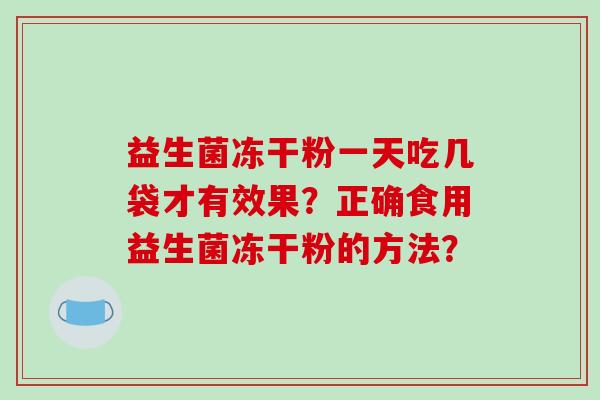 益生菌冻干粉一天吃几袋才有效果？正确食用益生菌冻干粉的方法？