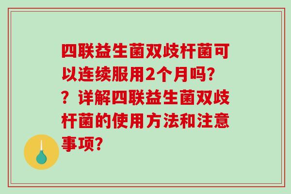 四联益生菌双歧杆菌可以连续服用2个月吗？？详解四联益生菌双歧杆菌的使用方法和注意事项？