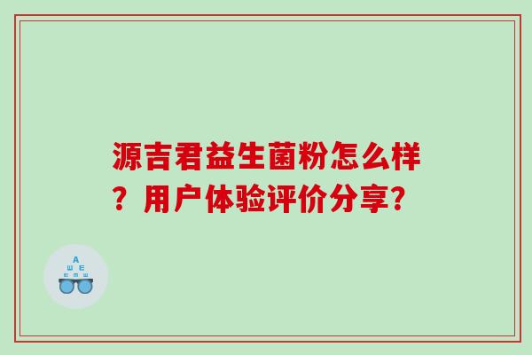 源吉君益生菌粉怎么样？用户体验评价分享？