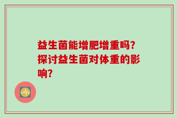 益生菌能增肥增重吗？探讨益生菌对体重的影响？
