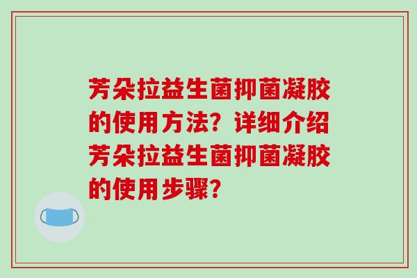 芳朵拉益生菌抑菌凝胶的使用方法？详细介绍芳朵拉益生菌抑菌凝胶的使用步骤？