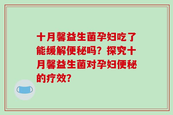 十月馨益生菌孕妇吃了能缓解便秘吗？探究十月馨益生菌对孕妇便秘的疗效？