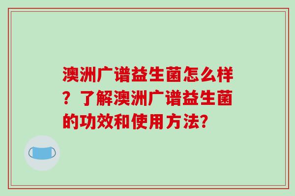 澳洲广谱益生菌怎么样？了解澳洲广谱益生菌的功效和使用方法？