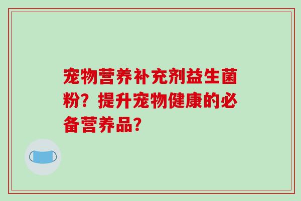 宠物营养补充剂益生菌粉？提升宠物健康的必备营养品？