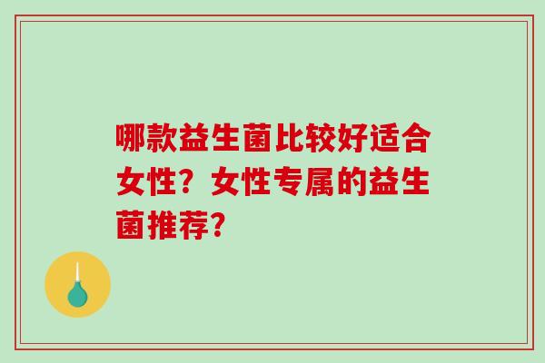 哪款益生菌比较好适合女性？女性专属的益生菌推荐？