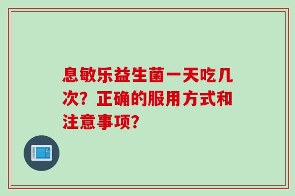 息敏乐益生菌一天吃几次？正确的服用方式和注意事项？