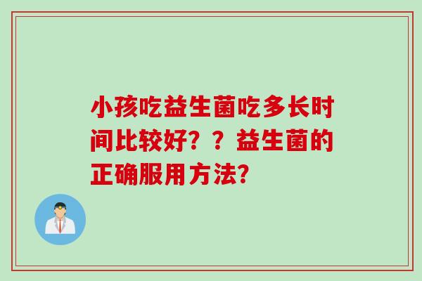 小孩吃益生菌吃多长时间比较好？？益生菌的正确服用方法？