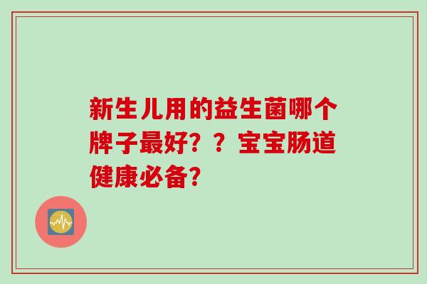 新生儿用的益生菌哪个牌子最好？？宝宝肠道健康必备？