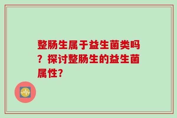整肠生属于益生菌类吗？探讨整肠生的益生菌属性？