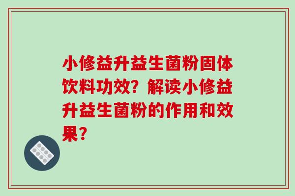 小修益升益生菌粉固体饮料功效？解读小修益升益生菌粉的作用和效果？