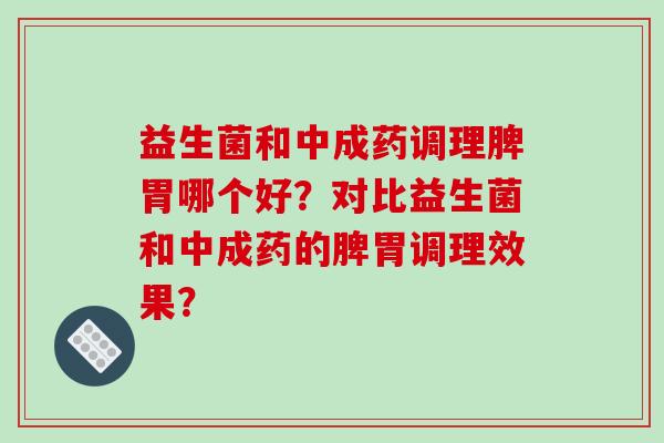 益生菌和中成药调理脾胃哪个好？对比益生菌和中成药的脾胃调理效果？