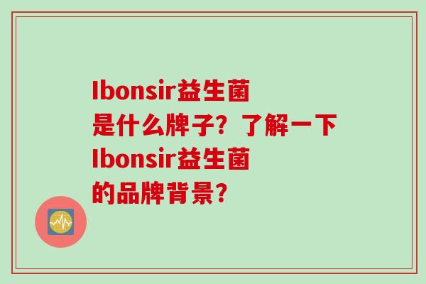 Ibonsir益生菌是什么牌子？了解一下Ibonsir益生菌的品牌背景？