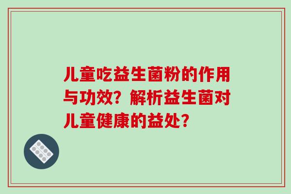 儿童吃益生菌粉的作用与功效？解析益生菌对儿童健康的益处？