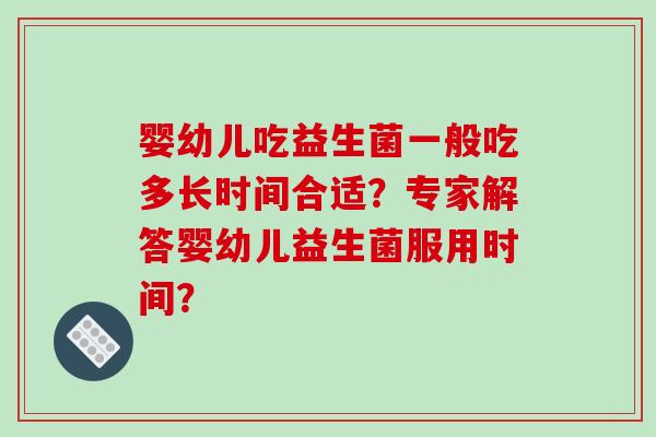 婴幼儿吃益生菌一般吃多长时间合适？专家解答婴幼儿益生菌服用时间？
