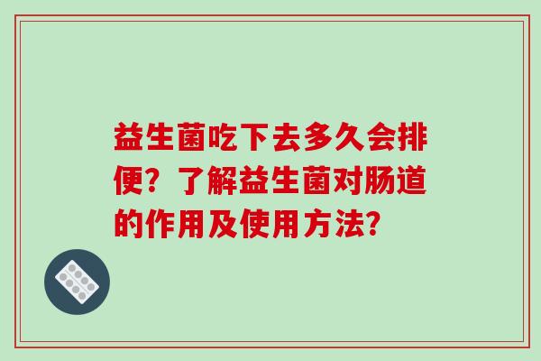 益生菌吃下去多久会排便?了解益生菌对肠道的作用及使用方法? 益生菌吃下去多久会排便?了解益生菌对肠道的作用及使用方法?