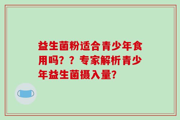 益生菌粉适合青少年食用吗？？专家解析青少年益生菌摄入量？