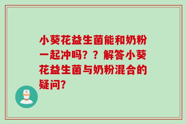 小葵花益生菌能和奶粉一起冲吗??解答小葵花益生菌与奶粉混合的疑问? 小葵花益生菌能和奶粉一起冲吗??解答小葵花益生菌与奶粉混合的疑问?
