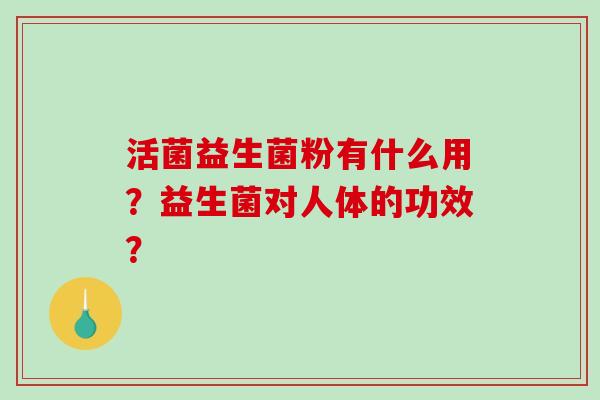 活菌益生菌粉有什么用？益生菌对人体的功效？