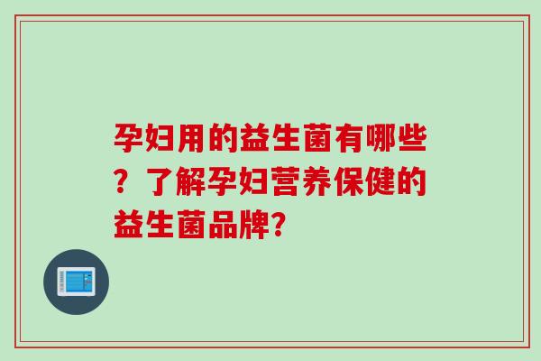 孕妇用的益生菌有哪些？了解孕妇营养保健的益生菌品牌？
