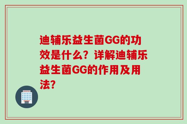 迪辅乐益生菌GG的功效是什么？详解迪辅乐益生菌GG的作用及用法？