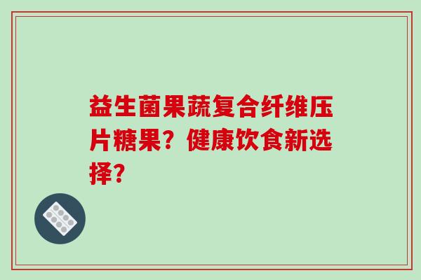 益生菌果蔬复合纤维压片糖果？健康饮食新选择？