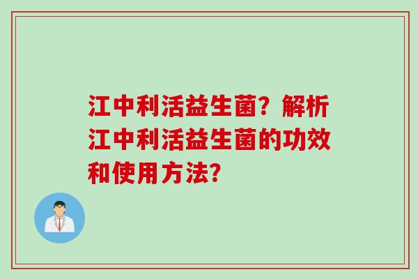 江中利活益生菌？解析江中利活益生菌的功效和使用方法？
