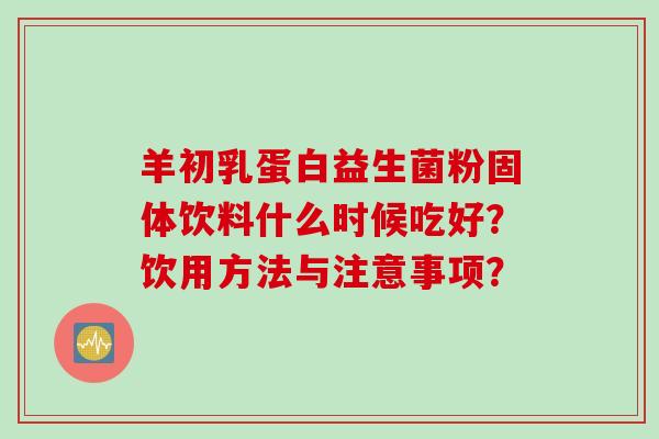 羊初乳蛋白益生菌粉固体饮料什么时候吃好？饮用方法与注意事项？