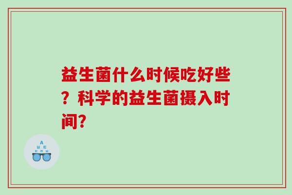 益生菌什么时候吃好些？科学的益生菌摄入时间？