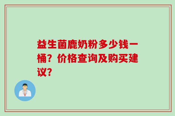 益生菌鹿奶粉多少钱一桶？价格查询及购买建议？