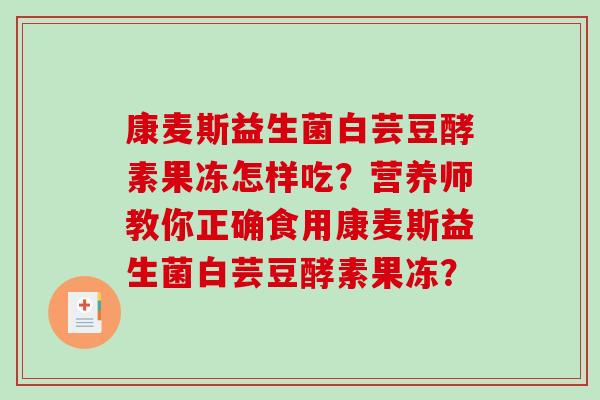 康麦斯益生菌白芸豆酵素果冻怎样吃？营养师教你正确食用康麦斯益生菌白芸豆酵素果冻？