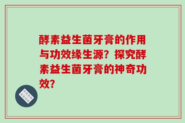 酵素益生菌牙膏的作用与功效缘生源？探究酵素益生菌牙膏的神奇功效？