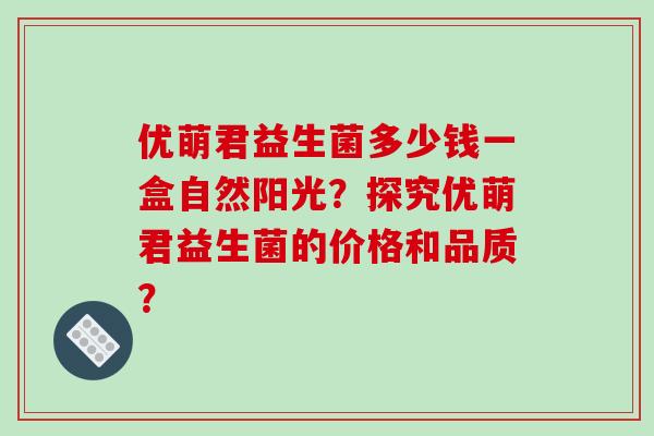 优萌君益生菌多少钱一盒自然阳光？探究优萌君益生菌的价格和品质？