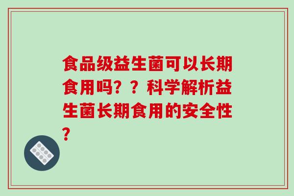 食品级益生菌可以长期食用吗？？科学解析益生菌长期食用的安全性？