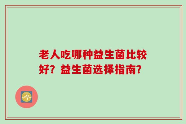 老人吃哪种益生菌比较好？益生菌选择指南？