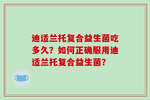迪适兰托复合益生菌吃多久？如何正确服用迪适兰托复合益生菌？
