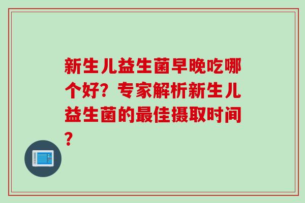 新生儿益生菌早晚吃哪个好？专家解析新生儿益生菌的最佳摄取时间？