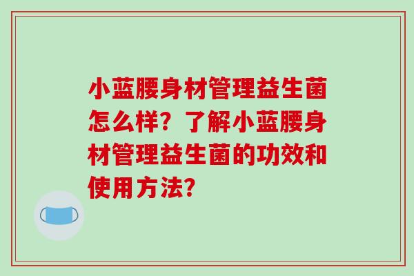 小蓝腰身材管理益生菌怎么样？了解小蓝腰身材管理益生菌的功效和使用方法？