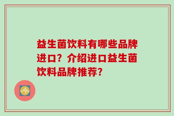 益生菌饮料有哪些品牌进口?介绍进口益生菌饮料品牌推荐? 益生菌饮料有哪些品牌进口?介绍进口益生菌饮料品牌推荐?