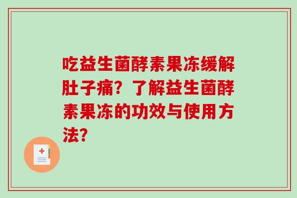 吃益生菌酵素果冻缓解肚子痛？了解益生菌酵素果冻的功效与使用方法？