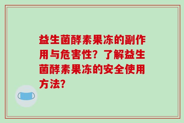 益生菌酵素果冻的副作用与危害性？了解益生菌酵素果冻的安全使用方法？