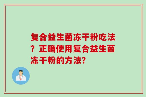 复合益生菌冻干粉吃法？正确使用复合益生菌冻干粉的方法？